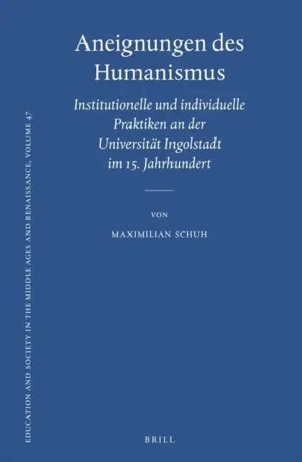 Aneignungen Des Humanismus: Institutionelle Und Individuelle Praktiken an Der Universität Ingolstadt Im 15. Jahrhundert by Maximilian Schuh
