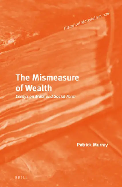 The Mismeasure of Wealth: Essays on Marx and Social Form by Patrick Murray