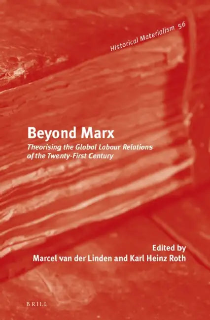 Beyond Marx: Theorising the Global Labour Relations of the Twenty-First Century by Marcel Van Der Linden, Karl Heinz Roth