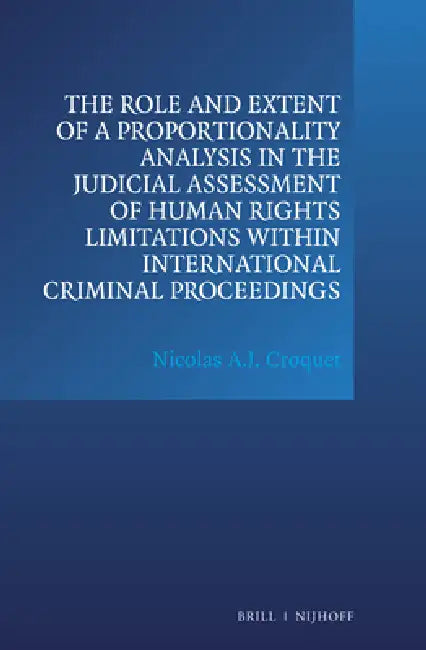 The Role and Extent of a Proportionality Analysis in the Judicial Assessment of Human Rights Limitations Within International Criminal Proceedings by Nicolas A. J. Croquet