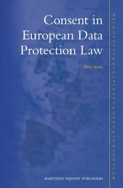 Consent in European Data Protection Law by Eleni Kosta