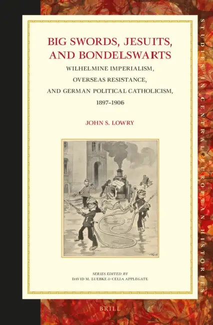 Big Swords, Jesuits, and Bondelswarts: Wilhelmine Imperialism, Overseas Resistance, and German Political Catholicism, 1897-1906 by John S. Lowry