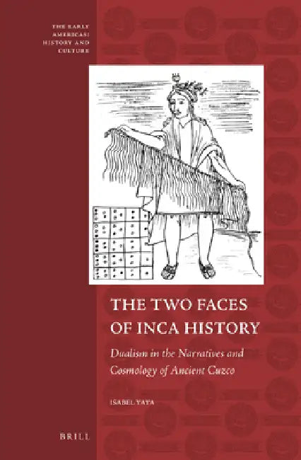 The Two Faces of Inca History: Dualism in the Narratives and Cosmology of Ancient Cuzco by Isabel Yaya