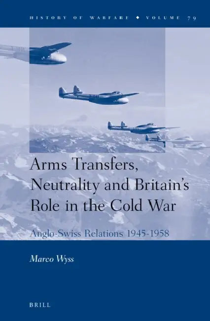 Arms Transfers, Neutrality and Britain's Role in the Cold War: Anglo-Swiss Relations 1945-1958 by Marco Wyss