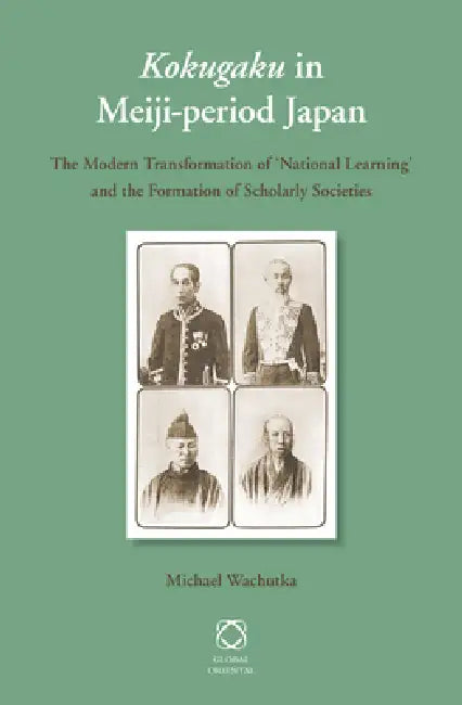 Kokugaku in Meiji-Period Japan: The Modern Transformation of 'National Learning' and the Formation of Scholarly Societies by Michael Wachutka