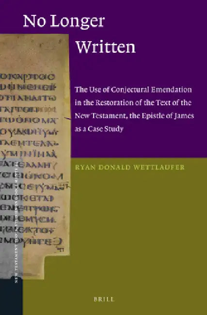 No Longer Written: The Use of Conjectural Emendation in the Restoration of the Text of the New Testament, the Epistle of James as a Case Study by Ryan D. Wettlaufer