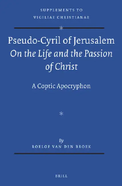 Pseudo-Cyril of Jerusalem on the Life and the Passion of Christ: A Coptic Apocryphon by Roelof Van Den Broek, Roelof Van Den Broek