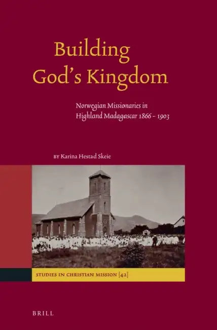 Building God's Kingdom: Norwegian Missionaries in Highland Madagascar 1866 - 1903 by Karina Hestad Skeie