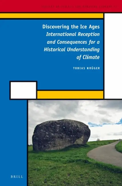 Discovering the Ice Ages: International Reception and Consequences for a Historical Understanding of Climate by Tobias Krüger