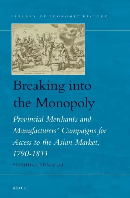 Breaking Into the Monopoly: Provincial Merchants and Manufacturers' Campaigns for Access to the Asian Market, 1790-1833 by Yukihisa Kumagai