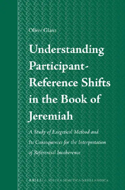 Understanding Participant-Reference Shifts in the Book of Jeremiah: A Study of Exegetical Method and Its Consequences for the Interpretation of Refere by Oliver Glanz