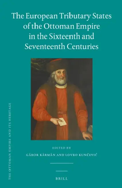The European Tributary States of the Ottoman Empire in the Sixteenth and Seventeenth Centuries by Gábor Kármán, Lovro Kunčevic