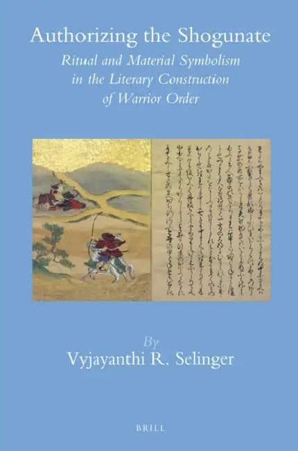 Authorizing the Shogunate: Ritual and Material Symbolism in the Literary Construction of Warrior Order by Vyjayanthi R. Selinger