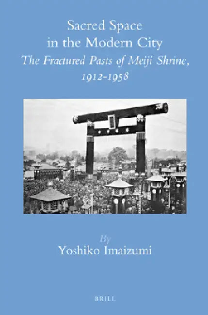 Sacred Space in the Modern City: The Fractured Pasts of Meiji Shrine, 1912-1958 by Yoshiko Imaizumi
