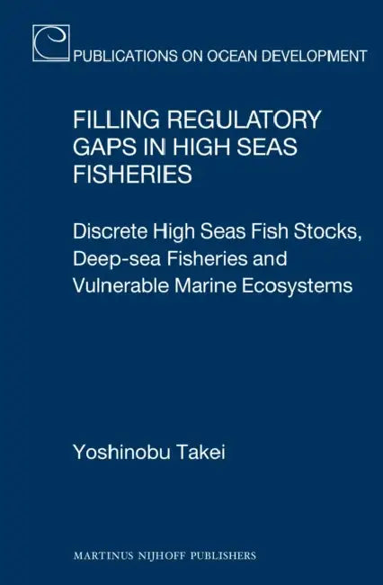 Filling Regulatory Gaps in High Seas Fisheries: Discrete High Seas Fish Stocks, Deep-Sea Fisheries and Vulnerable Marine Ecosystems by Yoshinobu Takei
