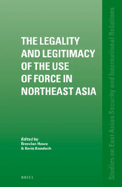 The Legality and Legitimacy of the Use of Force in Northeast Asia by Brendan Howe, Boris Kondoch