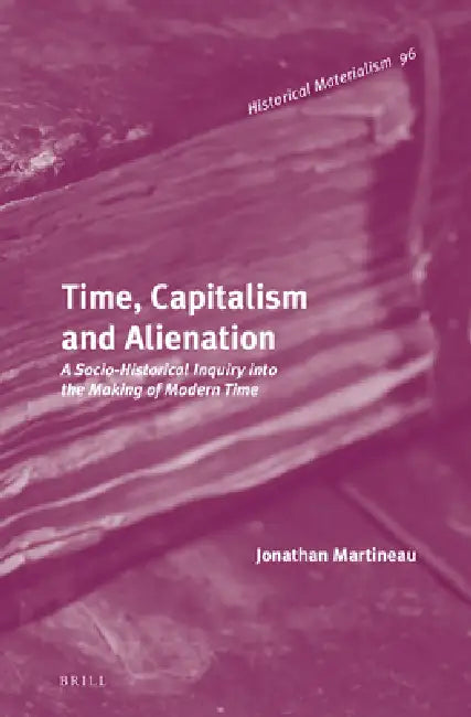 Time, Capitalism and Alienation: A Socio-Historical Inquiry Into the Making of Modern Time by Jonathan Martineau