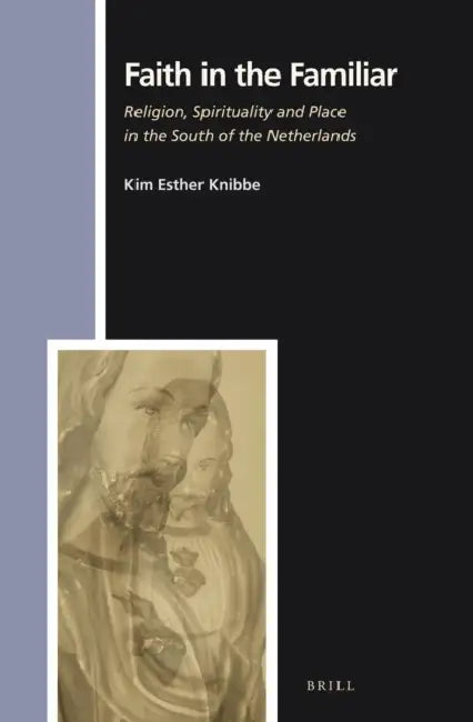 Faith in the Familiar: Religion, Spirituality and Place in the South of the Netherlands by Kim Knibbe