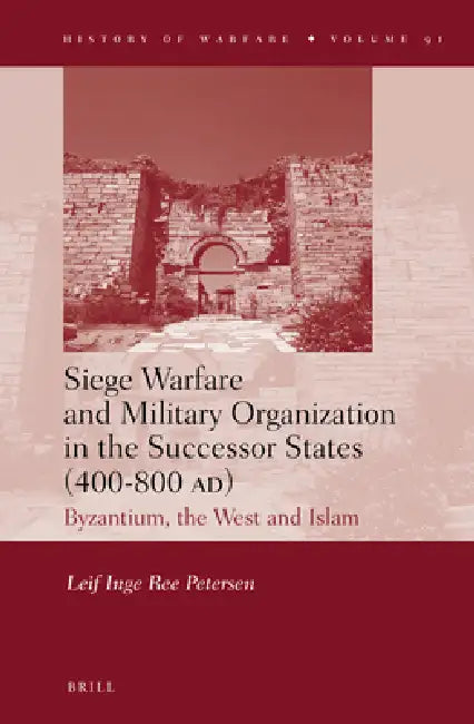 Siege Warfare and Military Organization in the Successor States (400-800 Ad): Byzantium, the West and Islam by Leif Inge Ree Petersen