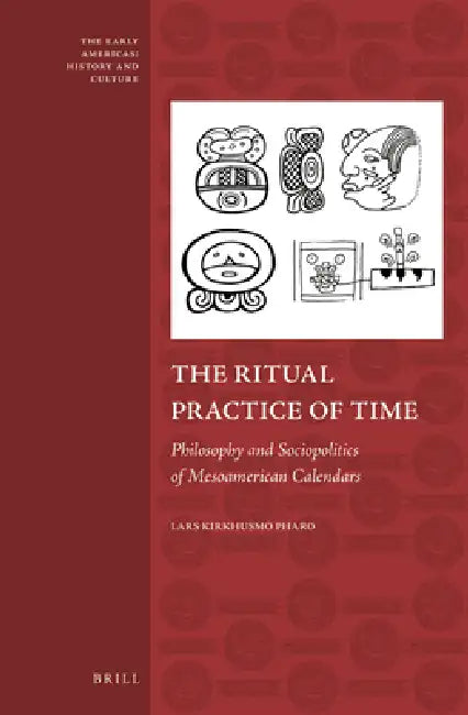 The Ritual Practice of Time: Philosophy and Sociopolitics of Mesoamerican Calendars by Lars Kirkhusmo Pharo