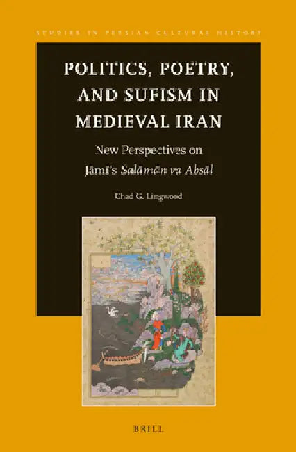 Politics, Poetry, and Sufism in Medieval Iran: New Perspectives on Jāmī's Salāmān Va Absāl by Chad Lingwood