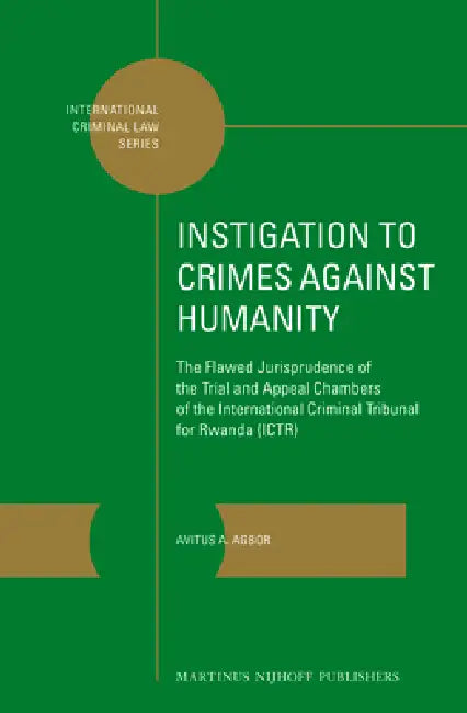 Instigation to Crimes Against Humanity: The Flawed Jurisprudence of the Trial and Appeal Chambers of the International Criminal Tribunal for Rwanda (I by Avitus A. Agbor