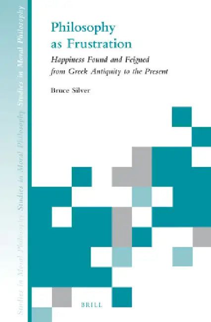 Philosophy as Frustration: Happiness Found and Feigned from Greek Antiquity to the Present by Bruce Silver