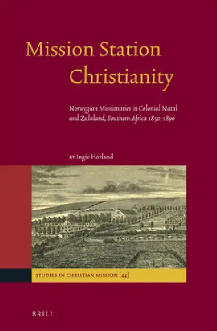 Mission Station Christianity: Norwegian Missionaries in Colonial Natal and Zululand, Southern Africa 1850-1890 by Ingie Hovland