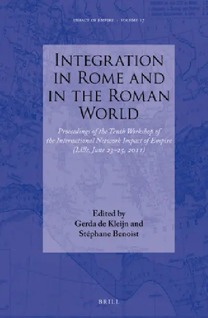 Integration in Rome and in the Roman World: Proceedings of the Tenth Workshop of the International Network Impact of Empire (Lille, June 23-25, 2011) by G. de Kleijn, Stéphane Benoist