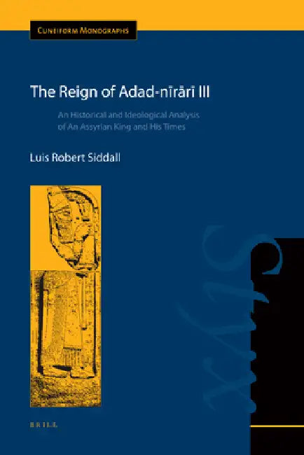 The Reign of Adad-Nīrārī III: An Historical and Ideological Analysis of an Assyrian King and His Times by Luis Robert Siddall