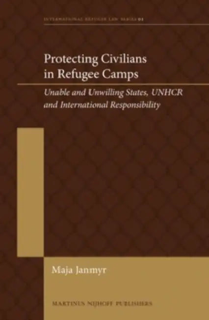 Protecting Civilians in Refugee Camps: Unable and Unwilling States, Unhcr and International Responsibility by Maja Janmyr