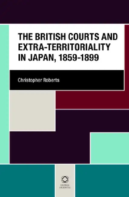 The British Courts and Extra-Territoriality in Japan, 1859-1899 by Christopher Roberts