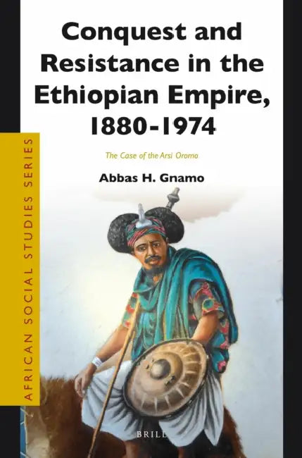 Conquest and Resistance in the Ethiopian Empire, 1880 - 1974: The Case of the Arsi Oromo by Abbas Gnamo