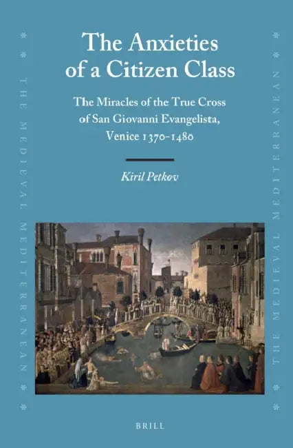 The Anxieties of a Citizen Class: The Miracles of the True Cross of San Giovanni Evangelista, Venice 1370-1480 by Kiril Petkov