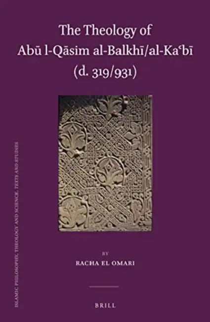 The Theology of Abū L-Qāsim Al-Balkhī/Al-Kaʿbī (D. 319/931) by Racha El Omari