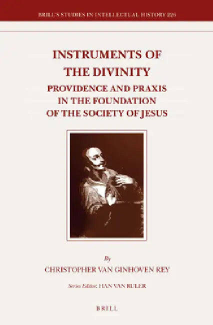 Instruments of the Divinity: Providence and PRAXIS in the Foundation of the Society of Jesus by Christopher Van Ginhoven Rey