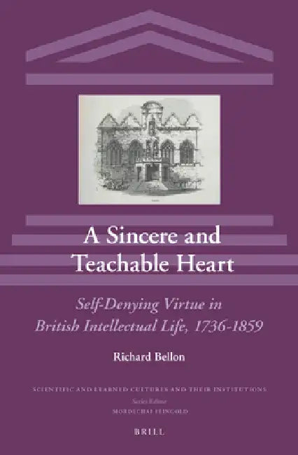 A Sincere and Teachable Heart: Self-Denying Virtue in British Intellectual Life, 1736-1859 by Richard Bellon