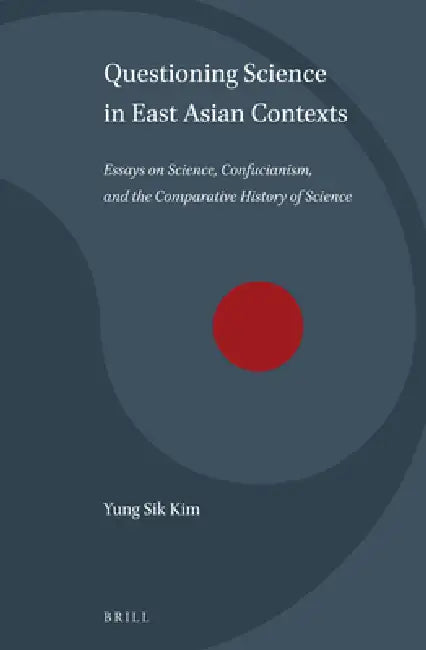 Questioning Science in East Asian Contexts: Essays on Science, Confucianism, and the Comparative History of Science by Yung Sik Kim
