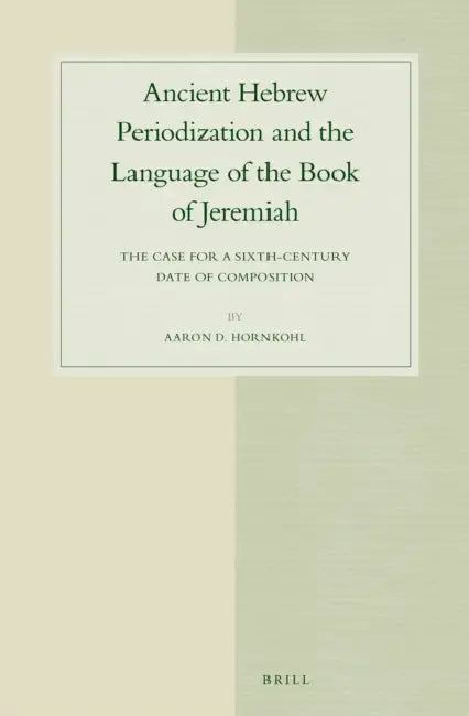 Ancient Hebrew Periodization and the Language of the Book of Jeremiah: The Case for a Sixth-Century Date of Composition by Aaron Hornkohl