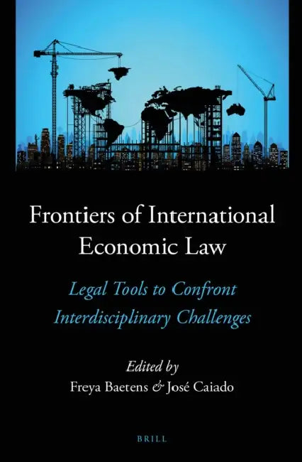 Frontiers of International Economic Law: Legal Tools to Confront Interdisciplinary Challenges by Freya Baetens, José Caiado