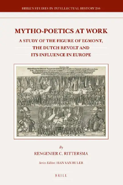 Mytho-Poetics at Work: A Study of the Figure of Egmont, the Dutch Revolt and Its Influence in Europe by Rengenier Rittersma