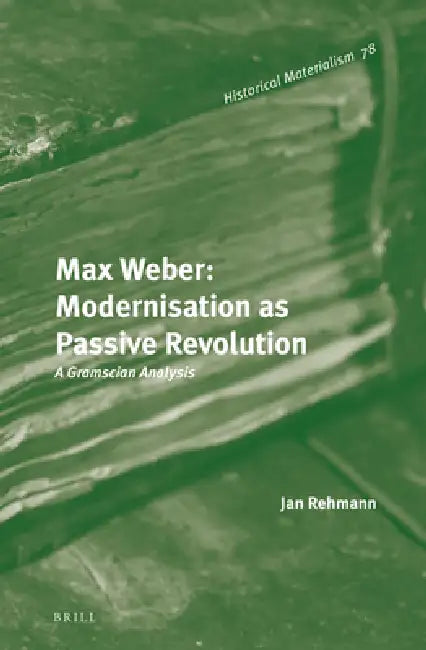 Max Weber: Modernisation as Passive Revolution: A Gramscian Analysis by Max Henninger, Jan Rehmann