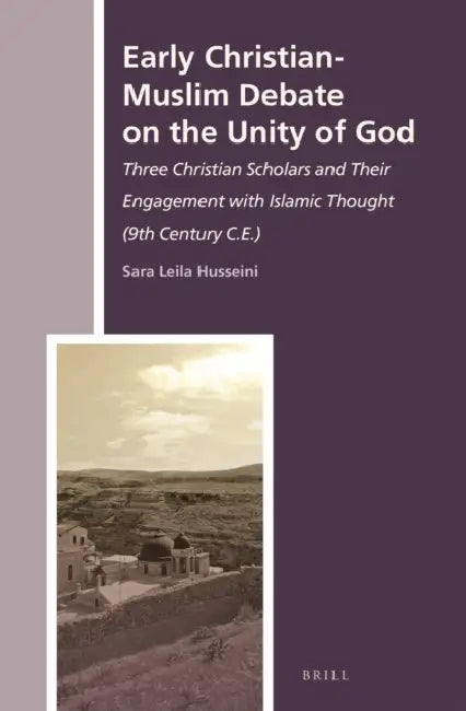 Early Christian-Muslim Debate on the Unity of God: Three Christian Scholars and Their Engagement with Islamic Thought (9th Century C.E.) by Sara Leila Husseini