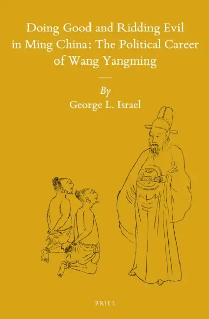 Doing Good and Ridding Evil in Ming China: The Political Career of Wang Yangming by George L. Israel