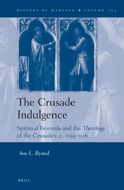 The Crusade Indulgence: Spiritual Rewards and the Theology of the Crusades, C. 1095-1216 by Ane Bysted