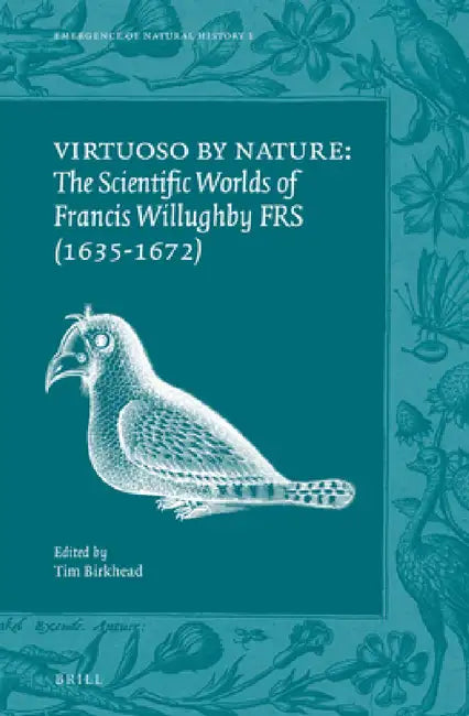 Virtuoso by Nature: The Scientific Worlds of Francis Willughby FRS (1635-1672) by Tim Birkhead