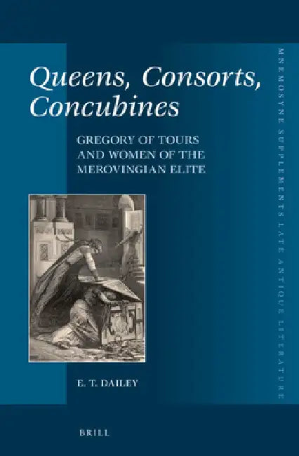 Queens, Consorts, Concubines: Gregory of Tours and Women of the Merovingian Elite by E. T. Dailey