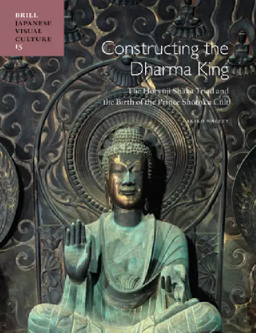 Constructing the Dharma King: The Hōryūji Shaka Triad and the Birth of the Prince Shōtoku Cult by Akiko Walley