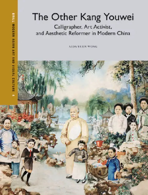 The Other Kang Youwei: Calligrapher, Art Activist, and Aesthetic Reformer in Modern China by Aida Yuen Wong