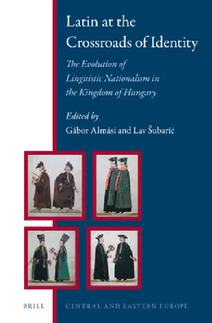 Latin at the Crossroads of Identity: The Evolution of Linguistic Nationalism in the Kingdom of Hungary by Gábor Almási, Lav Subaric